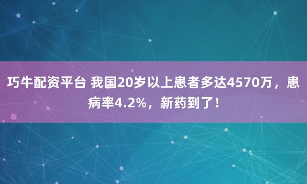 巧牛配资平台 我国20岁以上患者多达4570万，患病率4.2%，新药到了！