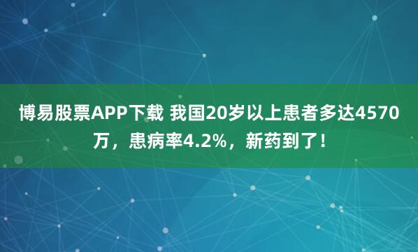 博易股票APP下载 我国20岁以上患者多达4570万，患病率4.2%，新药到了！