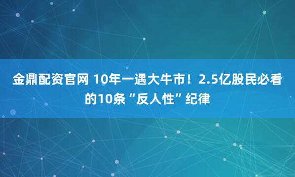 金鼎配资官网 10年一遇大牛市！2.5亿股民必看的10条“反人性”纪律