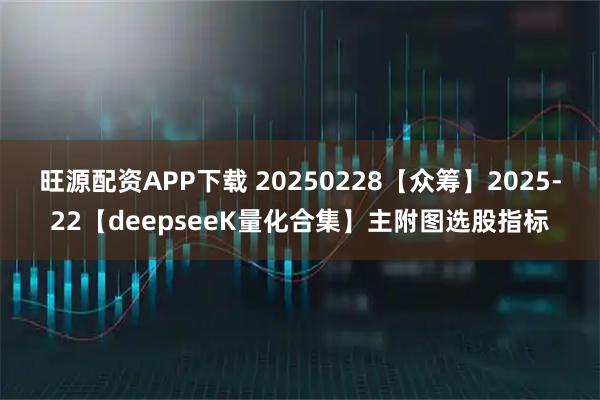 旺源配资APP下载 20250228【众筹】2025-22【deepseeK量化合集】主附图选股指标