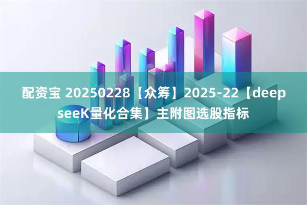 配资宝 20250228【众筹】2025-22【deepseeK量化合集】主附图选股指标