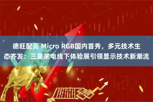 德旺配资 Micro RGB国内首秀，多元技术生态齐发：三星家电线下体验展引领显示技术新潮流