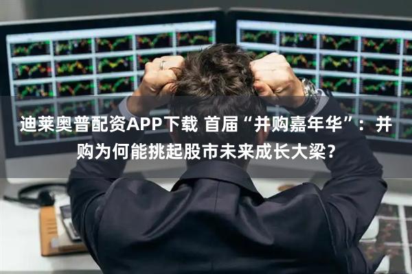 迪莱奥普配资APP下载 首届“并购嘉年华”：并购为何能挑起股市未来成长大梁？