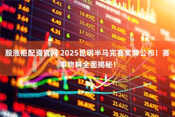 股涨柜配资官网 2025昆明半马完赛奖牌公布！赛事物料全面揭秘！