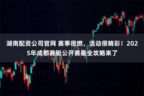 湖南配资公司官网 赛事很燃，活动很精彩！2025年成都赛艇公开赛最全攻略来了