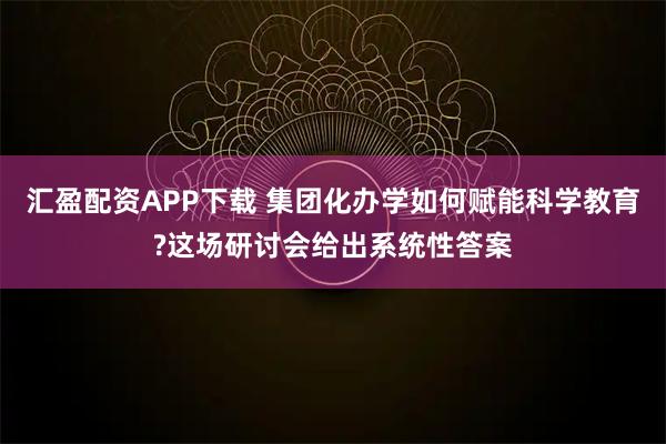 汇盈配资APP下载 集团化办学如何赋能科学教育?这场研讨会给出系统性答案