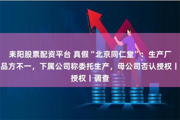 耒阳股票配资平台 真假“北京同仁堂”：生产厂、出品方不一，下属公司称委托生产，母公司否认授权丨调查