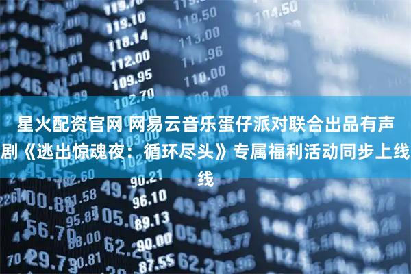 星火配资官网 网易云音乐蛋仔派对联合出品有声剧《逃出惊魂夜：循环尽头》专属福利活动同步上线