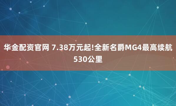华金配资官网 7.38万元起!全新名爵MG4最高续航530公里