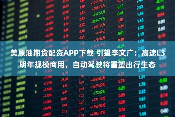 美原油期货配资APP下载 引望李文广：高速L3明年规模商用，自动驾驶将重塑出行生态