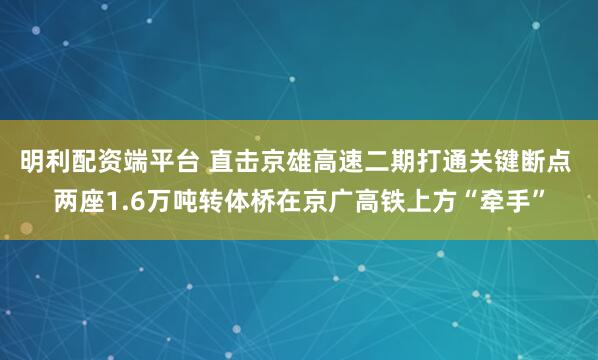 明利配资端平台 直击京雄高速二期打通关键断点 两座1.6万吨转体桥在京广高铁上方“牵手”