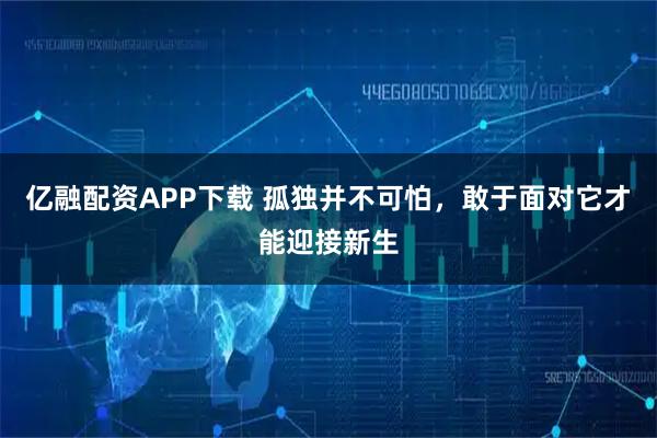 亿融配资APP下载 孤独并不可怕，敢于面对它才能迎接新生