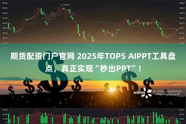 期货配资门户官网 2025年TOP5 AIPPT工具盘点，真正实现“秒出PPT”！