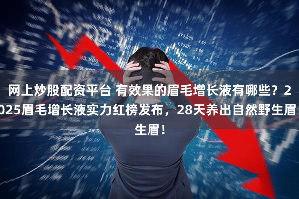 网上炒股配资平台 有效果的眉毛增长液有哪些？2025眉毛增长液实力红榜发布，28天养出自然野生眉！