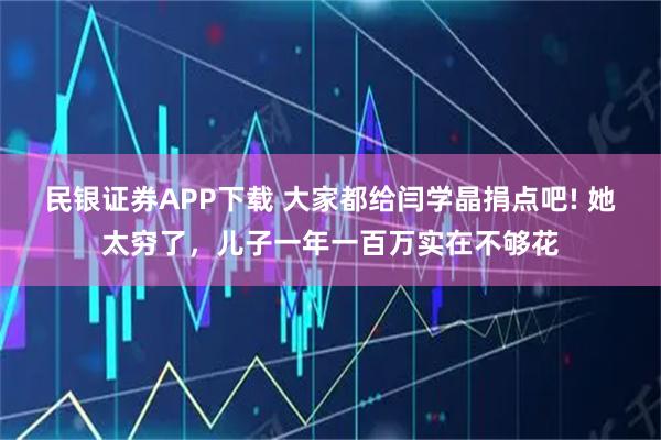 民银证券APP下载 大家都给闫学晶捐点吧! 她太穷了，儿子一年一百万实在不够花