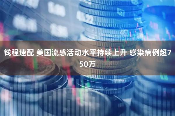 钱程速配 美国流感活动水平持续上升 感染病例超750万