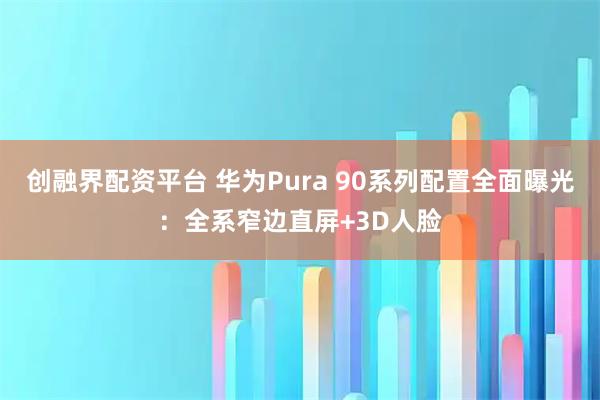 创融界配资平台 华为Pura 90系列配置全面曝光：全系窄边直屏+3D人脸