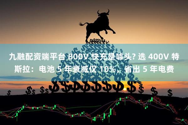 九融配资端平台 800V 快充是噱头? 选 400V 特斯拉：电池 5 年衰减仅 10%，省出 5 年电费