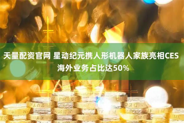 天量配资官网 星动纪元携人形机器人家族亮相CES  海外业务占比达50%