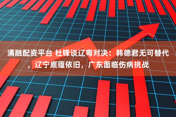 涌融配资平台 杜锋谈辽粤对决：韩德君无可替代，辽宁底蕴依旧，广东面临伤病挑战