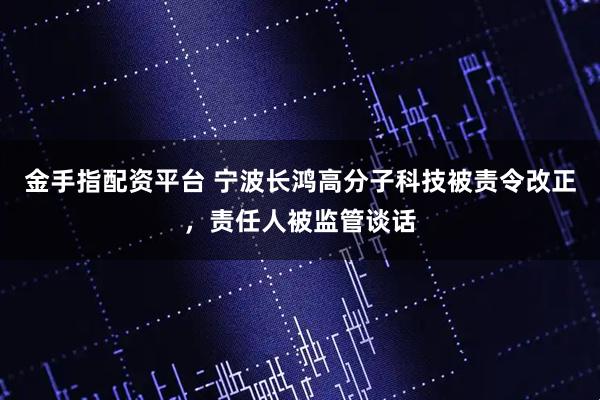 金手指配资平台 宁波长鸿高分子科技被责令改正，责任人被监管谈话