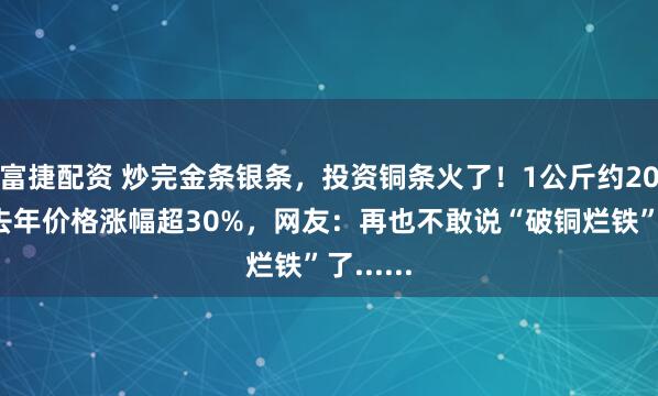 富捷配资 炒完金条银条，投资铜条火了！1公斤约200元，去年价格涨幅超30%，网友：再也不敢说“破铜烂铁”了......