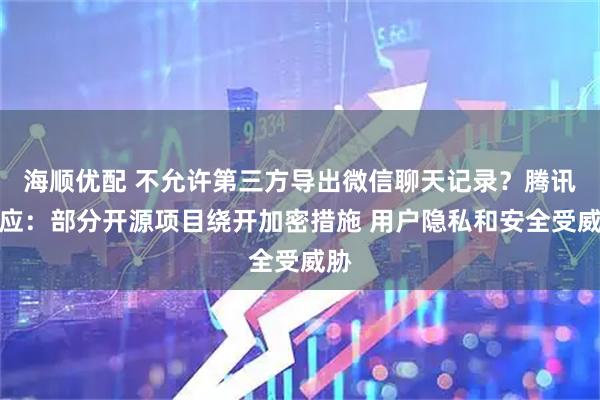 海顺优配 不允许第三方导出微信聊天记录？腾讯回应：部分开源项目绕开加密措施 用户隐私和安全受威胁