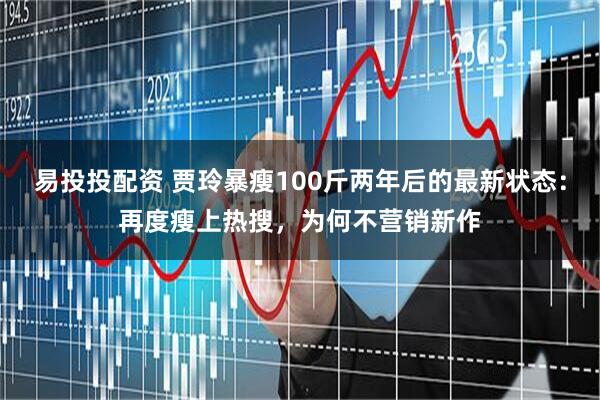 易投投配资 贾玲暴瘦100斤两年后的最新状态：再度瘦上热搜，为何不营销新作