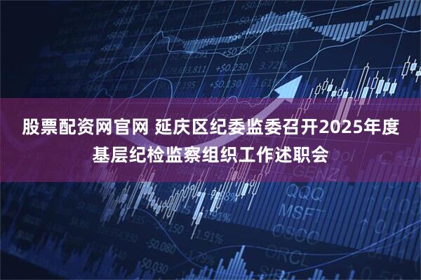 股票配资网官网 延庆区纪委监委召开2025年度基层纪检监察组织工作述职会