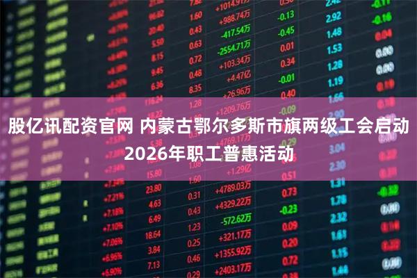 股亿讯配资官网 内蒙古鄂尔多斯市旗两级工会启动2026年职工普惠活动