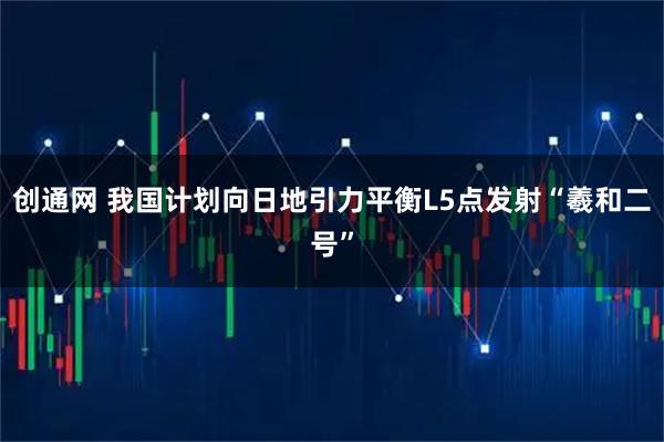 创通网 我国计划向日地引力平衡L5点发射“羲和二号”