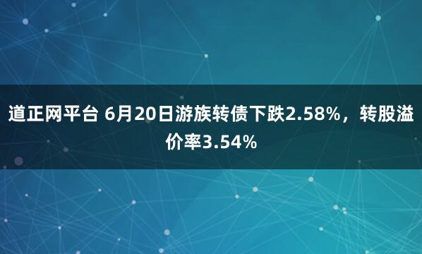 道正网平台 6月20日游族转债下跌2.58%，转股溢价率3.54%