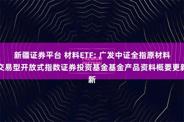 新疆证券平台 材料ETF: 广发中证全指原材料交易型开放式指数证券投资基金基金产品资料概要更新