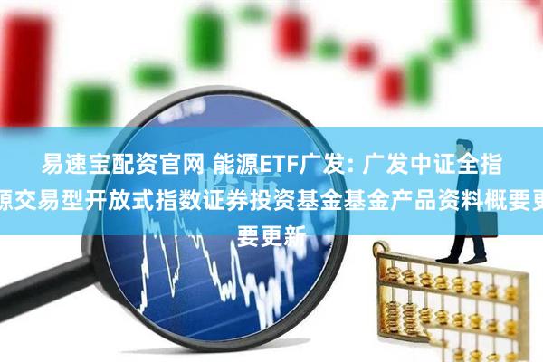 易速宝配资官网 能源ETF广发: 广发中证全指能源交易型开放式指数证券投资基金基金产品资料概要更新