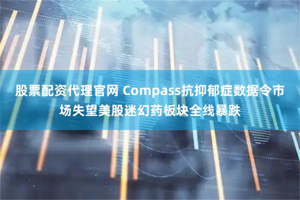 股票配资代理官网 Compass抗抑郁症数据令市场失望　美股迷幻药板块全线暴跌