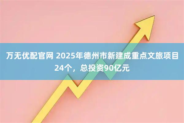 万无优配官网 2025年德州市新建成重点文旅项目24个，总投资90亿元