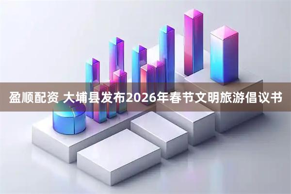 盈顺配资 大埔县发布2026年春节文明旅游倡议书