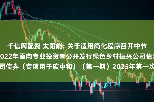 千信网配资 太阳能: 关于适用简化程序召开中节能太阳能股份有限公司2022年面向专业投资者公开发行绿色乡村振兴公司债券（专项用于碳中和）（第一期）2025年第一次债券持有人会议的通知