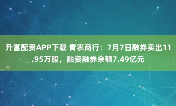 升富配资APP下载 青农商行：7月7日融券卖出11.95万股，融资融券余额7.49亿元