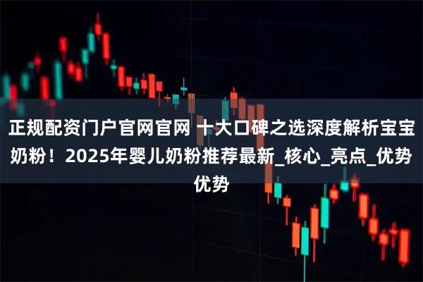 正规配资门户官网官网 十大口碑之选深度解析宝宝奶粉!2025年婴儿奶粉推荐最新_核心_亮点_优势