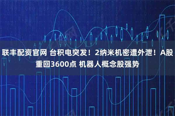 联丰配资官网 台积电突发!2纳米机密遭外泄!A股重回3600点 机器人概念股强势