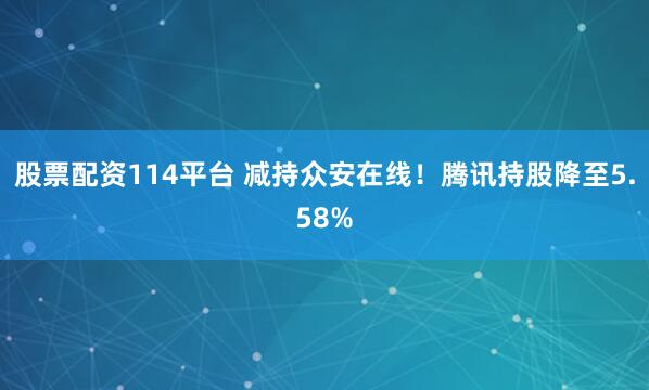 股票配资114平台 减持众安在线!腾讯持股降至5.58%