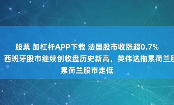 股票 加杠杆APP下载 法国股市收涨超0.7%，英国、西班牙股市继续创收盘历史新高，英伟达拖累荷兰股市走低