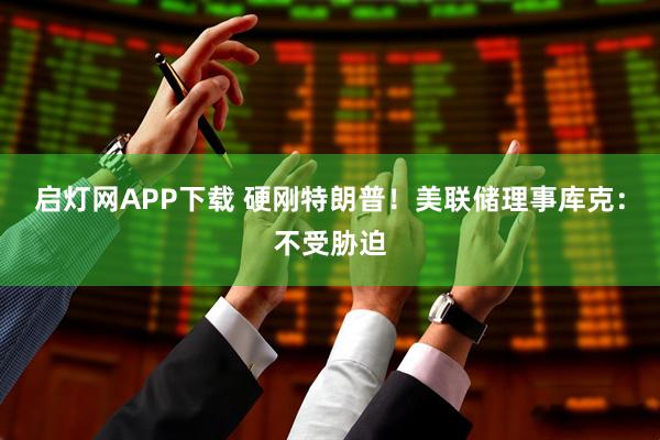 启灯网APP下载 硬刚特朗普！美联储理事库克：不受胁迫