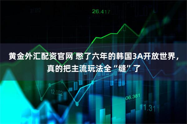 黄金外汇配资官网 憋了六年的韩国3A开放世界，真的把主流玩法全“缝”了