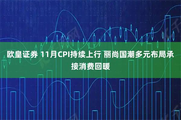 欧皇证券 11月CPI持续上行 丽尚国潮多元布局承接消费回暖