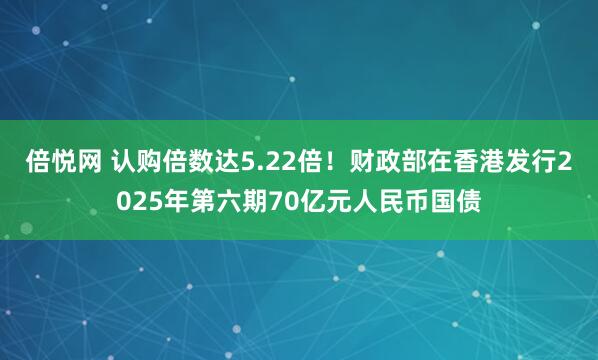倍悦网 认购倍数达5.22倍！财政部在香港发行2025年第六期70亿元人民币国债