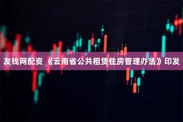 友钱网配资 《云南省公共租赁住房管理办法》印发