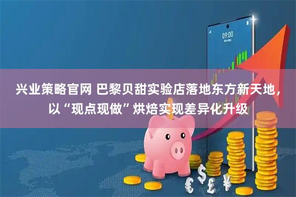 兴业策略官网 巴黎贝甜实验店落地东方新天地，以“现点现做”烘焙实现差异化升级