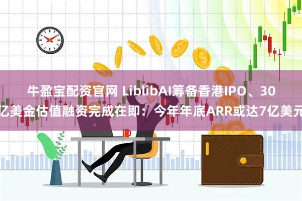 牛盈宝配资官网 LiblibAI筹备香港IPO、30亿美金估值融资完成在即：今年年底ARR或达7亿美元